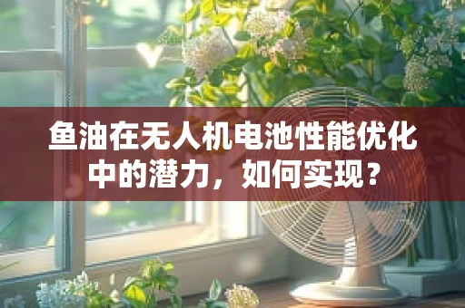 鱼油在无人机电池性能优化中的潜力，如何实现？