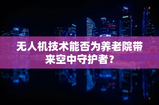 无人机技术能否为养老院带来空中守护者？