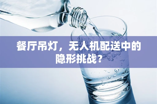 餐厅吊灯，无人机配送中的隐形挑战？