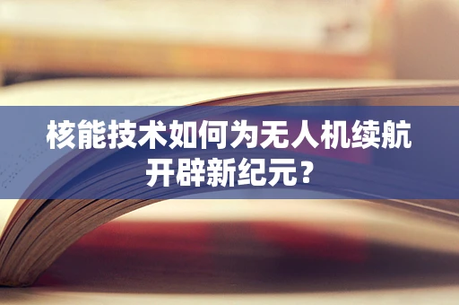 核能技术如何为无人机续航开辟新纪元？