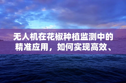 无人机在花椒种植监测中的精准应用，如何实现高效、无损的作物监测？