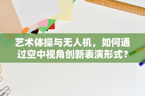 艺术体操与无人机，如何通过空中视角创新表演形式？