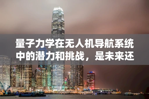 量子力学在无人机导航系统中的潜力和挑战，是未来还是幻想？