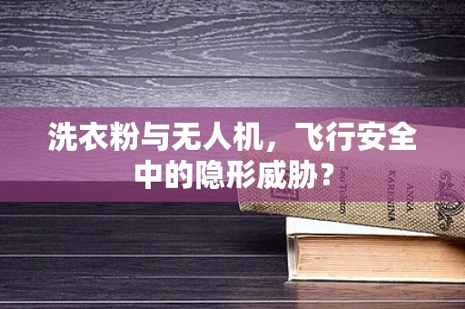 洗衣粉与无人机，飞行安全中的隐形威胁？