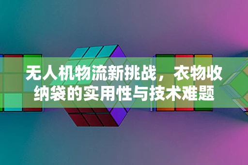 无人机物流新挑战，衣物收纳袋的实用性与技术难题