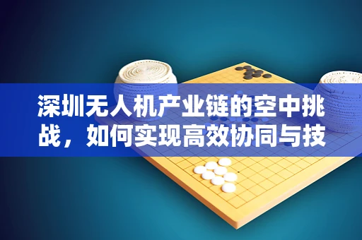 深圳无人机产业链的空中挑战，如何实现高效协同与技术创新？