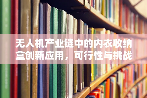 无人机产业链中的内衣收纳盒创新应用，可行性与挑战？