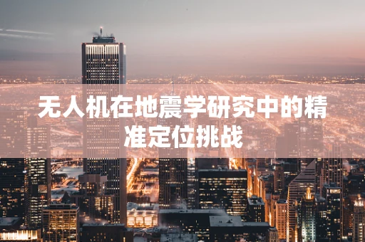 无人机在地震学研究中的精准定位挑战