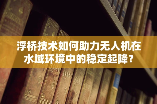 浮桥技术如何助力无人机在水域环境中的稳定起降？