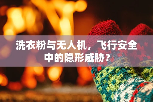 洗衣粉与无人机，飞行安全中的隐形威胁？