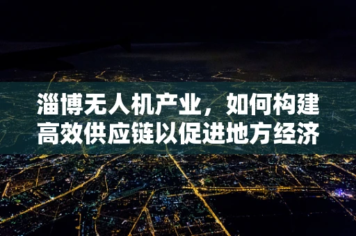 淄博无人机产业，如何构建高效供应链以促进地方经济发展？