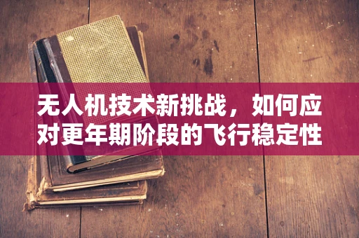 无人机技术新挑战，如何应对更年期阶段的飞行稳定性问题？