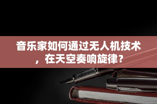 音乐家如何通过无人机技术，在天空奏响旋律？