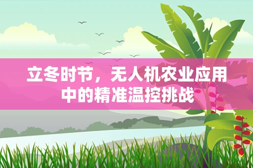 立冬时节，无人机农业应用中的精准温控挑战