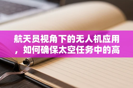 航天员视角下的无人机应用，如何确保太空任务中的高效通讯与安全监控？