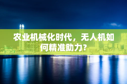 农业机械化时代，无人机如何精准助力？