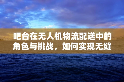 吧台在无人机物流配送中的角色与挑战，如何实现无缝对接？