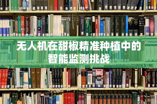 无人机在甜椒精准种植中的智能监测挑战