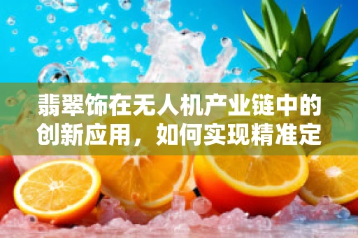 翡翠饰在无人机产业链中的创新应用，如何实现精准定位与装饰美学并重？