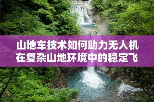 山地车技术如何助力无人机在复杂山地环境中的稳定飞行？