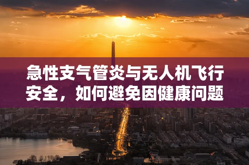 急性支气管炎与无人机飞行安全，如何避免因健康问题导致的飞行事故？