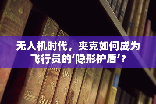 无人机时代，夹克如何成为飞行员的‘隐形护盾’？