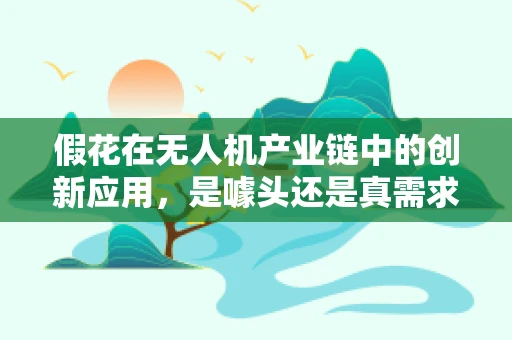 假花在无人机产业链中的创新应用，是噱头还是真需求？