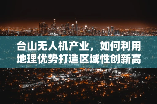 台山无人机产业，如何利用地理优势打造区域性创新高地？