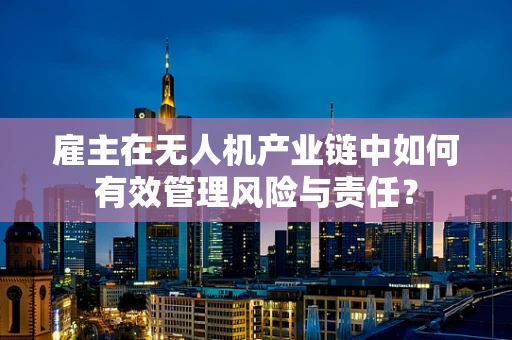 雇主在无人机产业链中如何有效管理风险与责任？