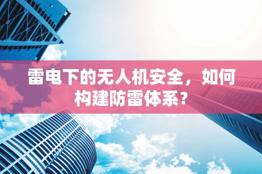 雷电下的无人机安全，如何构建防雷体系？