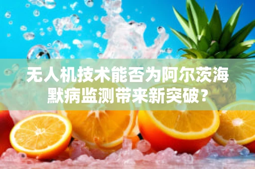 无人机技术能否为阿尔茨海默病监测带来新突破？