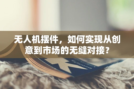 无人机摆件，如何实现从创意到市场的无缝对接？