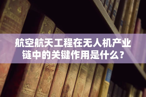 航空航天工程在无人机产业链中的关键作用是什么？