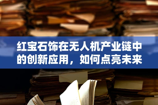 红宝石饰在无人机产业链中的创新应用，如何点亮未来航拍？