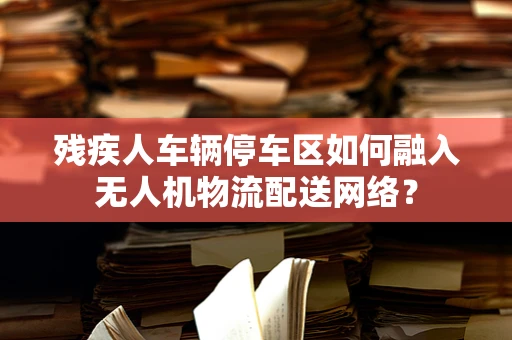 残疾人车辆停车区如何融入无人机物流配送网络？