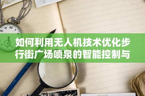 如何利用无人机技术优化步行街广场喷泉的智能控制与观赏体验？