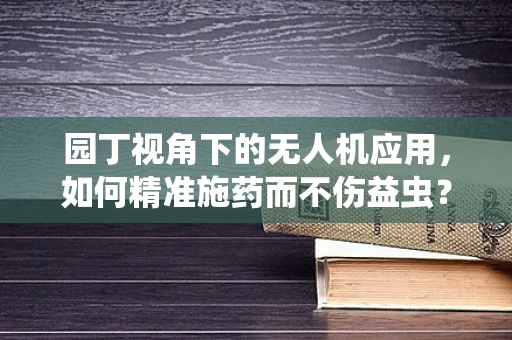 园丁视角下的无人机应用，如何精准施药而不伤益虫？