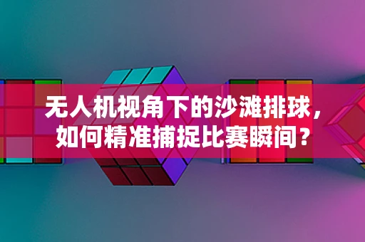 无人机视角下的沙滩排球，如何精准捕捉比赛瞬间？