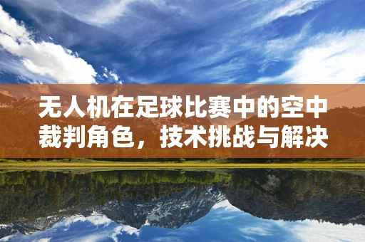 无人机在足球比赛中的空中裁判角色，技术挑战与解决方案