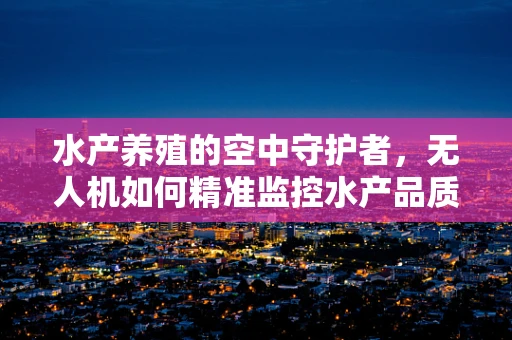 水产养殖的空中守护者，无人机如何精准监控水产品质量？