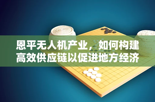 恩平无人机产业，如何构建高效供应链以促进地方经济发展？