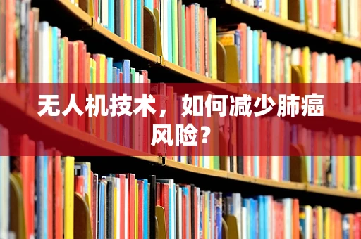 无人机技术，如何减少肺癌风险？