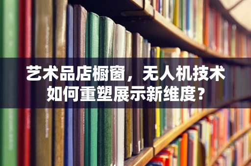 艺术品店橱窗，无人机技术如何重塑展示新维度？