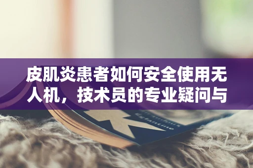 皮肌炎患者如何安全使用无人机，技术员的专业疑问与解答