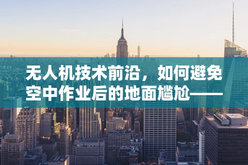 无人机技术前沿，如何避免空中作业后的地面尴尬——阴道炎的预防措施