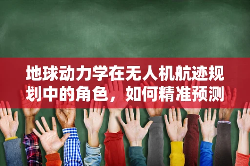 地球动力学在无人机航迹规划中的角色，如何精准预测风场变化？