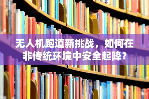 无人机跑道新挑战，如何在非传统环境中安全起降？