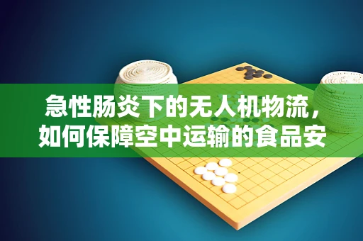 急性肠炎下的无人机物流，如何保障空中运输的食品安全？