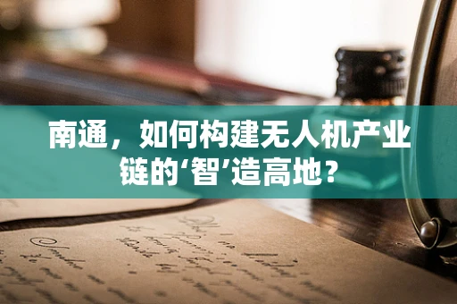 南通，如何构建无人机产业链的‘智’造高地？