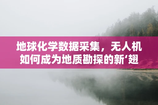 地球化学数据采集，无人机如何成为地质勘探的新‘翅膀’？